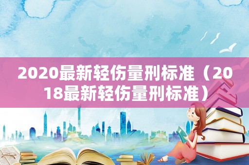 2020最新輕傷量刑標準（2018最新輕傷量刑標準）