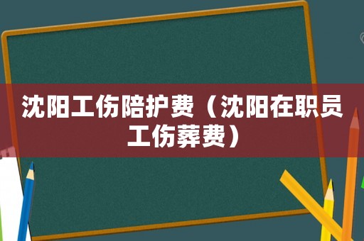沈陽工傷陪護費（沈陽在職員工傷葬費）