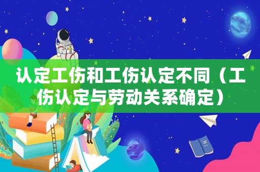 認定工傷和工傷認定不同（工傷認定與勞動關系確定）