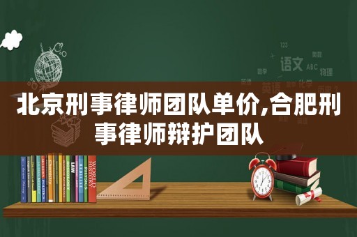 北京刑事律師團隊單價,合肥刑事律師辯護團隊