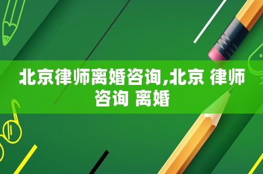 北京律師離婚咨詢,北京 律師咨詢 離婚