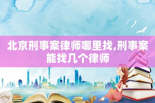 北京刑事案律師哪里找,刑事案能找幾個律師