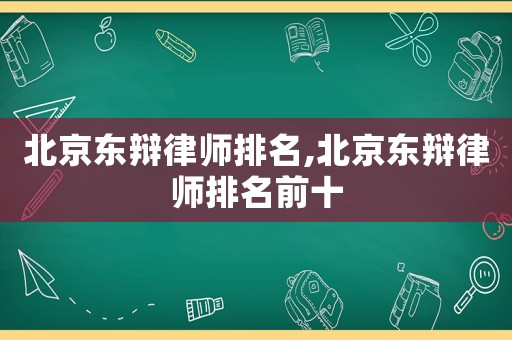 北京東辯律師排名,北京東辯律師排名前十
