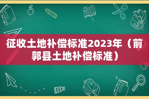 征收土地補償標準2023年（前郭縣土地補償標準）