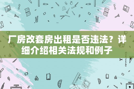 廠房改套房出租是否違法？詳細介紹相關法規和例子