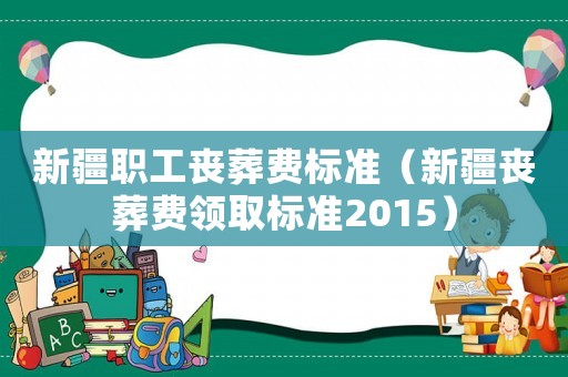 新疆職工喪葬費標準（新疆喪葬費領(lǐng)取標準2015）