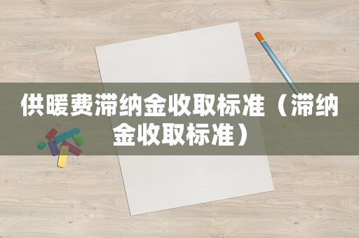 供暖費滯納金收取標(biāo)準(zhǔn)（滯納金收取標(biāo)準(zhǔn)）