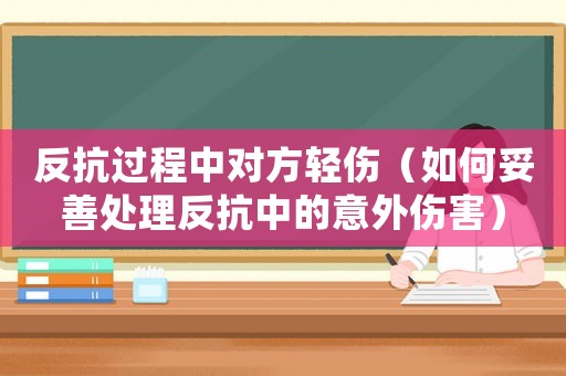 反抗過程中對方輕傷（如何妥善處理反抗中的意外傷害）