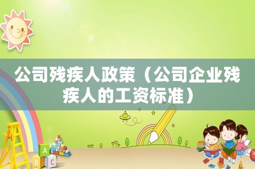 公司殘疾人政策（公司企業殘疾人的工資標準）