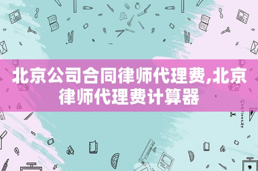 北京公司合同律師代理費,北京律師代理費計算器