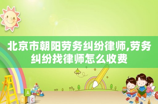 北京市朝陽勞務糾紛律師,勞務糾紛找律師怎么收費