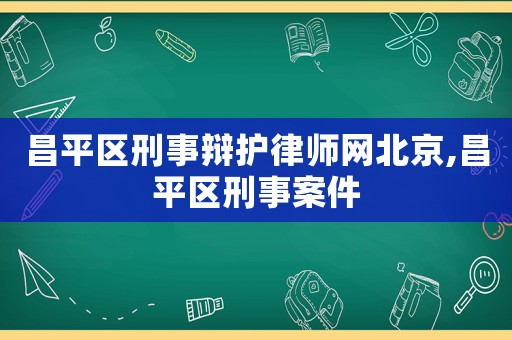 昌平區刑事辯護律師網北京,昌平區刑事案件