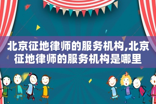 北京征地律師的服務機構,北京征地律師的服務機構是哪里