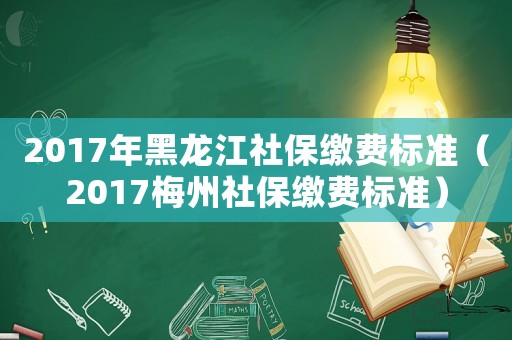 2017年黑龍江社保繳費標準（2017梅州社保繳費標準）