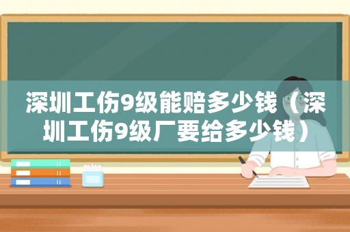 深圳工傷9級能賠多少錢（深圳工傷9級廠要給多少錢）