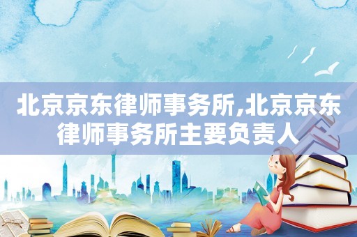 北京京東律師事務所,北京京東律師事務所主要負責人