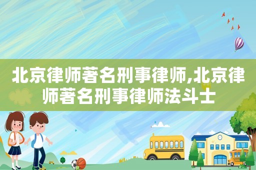 北京律師著名刑事律師,北京律師著名刑事律師法斗士