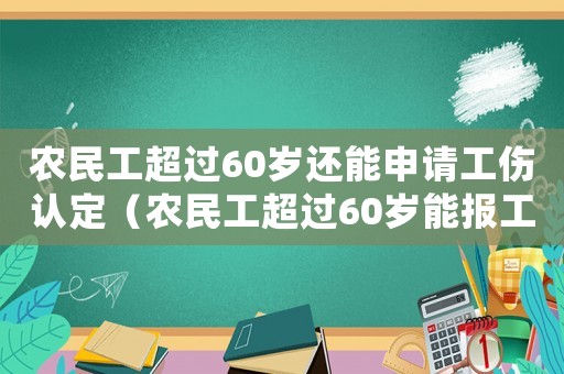 農民工超過60歲還能申請工傷認定（農民工超過60歲能報工傷嗎）