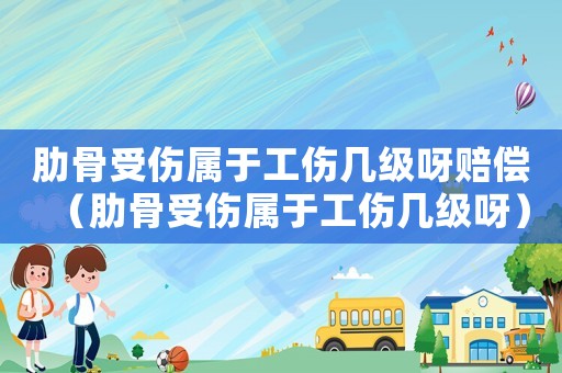 肋骨受傷屬于工傷幾級呀賠償（肋骨受傷屬于工傷幾級呀）
