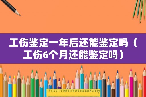 工傷鑒定一年后還能鑒定嗎（工傷6個(gè)月還能鑒定嗎）