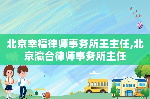 北京幸福律師事務所王主任,北京瀛臺律師事務所主任