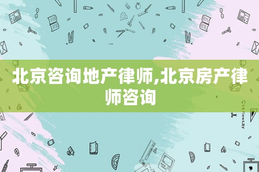北京咨詢地產律師,北京房產律師咨詢