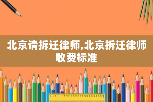 北京請拆遷律師,北京拆遷律師收費標準