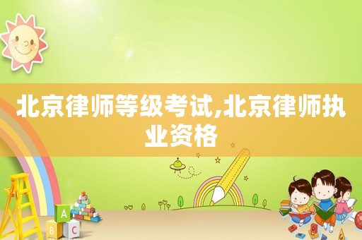 北京律師等級考試,北京律師執(zhí)業(yè)資格