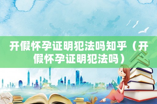 開假懷孕證明犯法嗎知乎（開假懷孕證明犯法嗎）