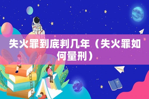 失火罪到底判幾年（失火罪如何量刑）