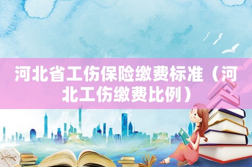河北省工傷保險繳費標準（河北工傷繳費比例）