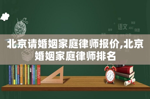北京請婚姻家庭律師報價,北京婚姻家庭律師排名