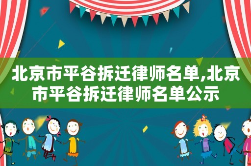 北京市平谷拆遷律師名單,北京市平谷拆遷律師名單公示