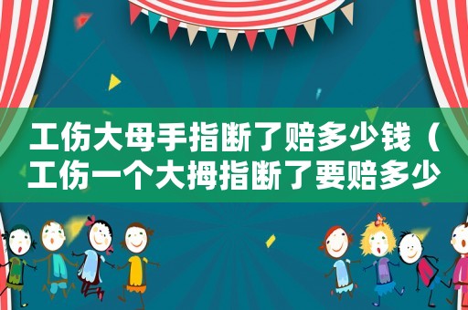 工傷大母手指斷了賠多少錢（工傷一個大拇指斷了要賠多少錢）