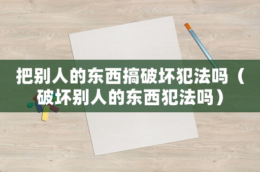 把別人的東西搞破壞犯法嗎（破壞別人的東西犯法嗎）
