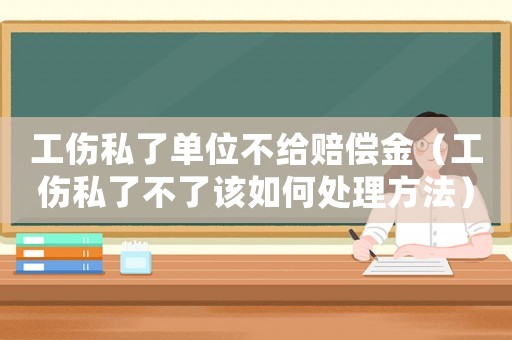 工傷私了單位不給賠償金（工傷私了不了該如何處理方法）