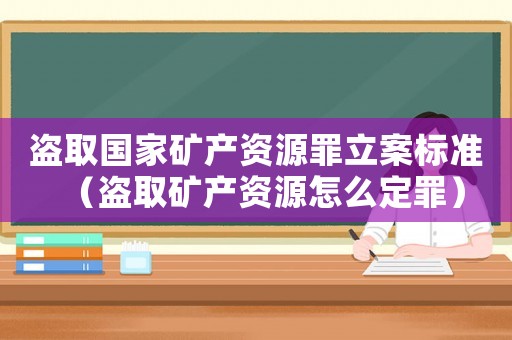 盜取國家礦產資源罪立案標準（盜取礦產資源怎么定罪）
