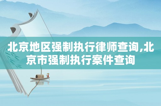 北京地區強制執行律師查詢,北京市強制執行案件查詢