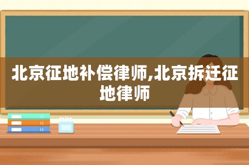 北京征地補償律師,北京拆遷征地律師