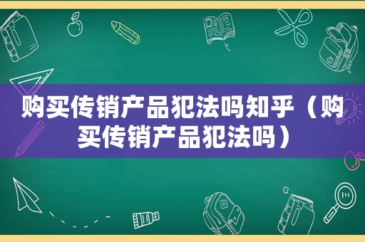 購買傳銷產(chǎn)品犯法嗎知乎（購買傳銷產(chǎn)品犯法嗎）
