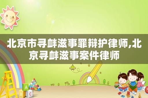 北京市尋釁滋事罪辯護律師,北京尋釁滋事案件律師