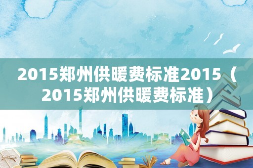 2015鄭州供暖費(fèi)標(biāo)準(zhǔn)2015（2015鄭州供暖費(fèi)標(biāo)準(zhǔn)）