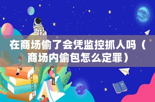 在商場偷了會憑監控抓人嗎（商場內偷包怎么定罪）