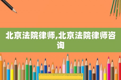 北京法院律師,北京法院律師咨詢