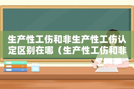 生產性工傷和非生產性工傷認定區別在哪（生產性工傷和非生產性工傷認定區別）