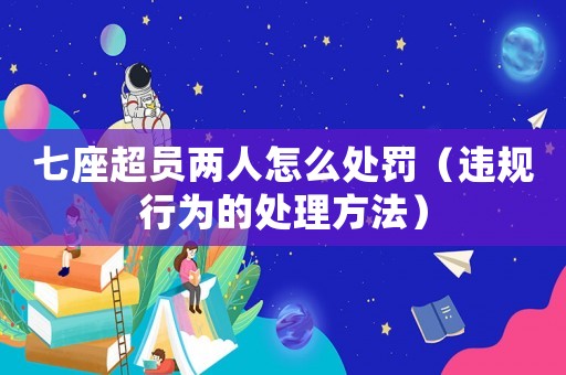 七座超員兩人怎么處罰（違規行為的處理方法）