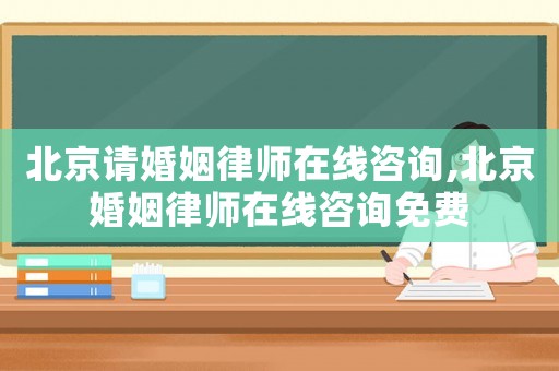 北京請婚姻律師在線咨詢,北京婚姻律師在線咨詢免費