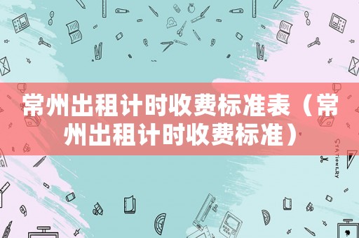 常州出租計時收費標準表（常州出租計時收費標準）