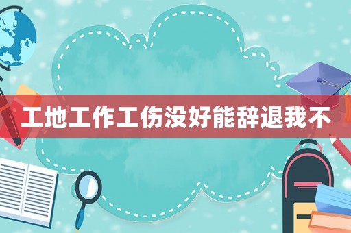 工地工作工傷沒好能辭退我不