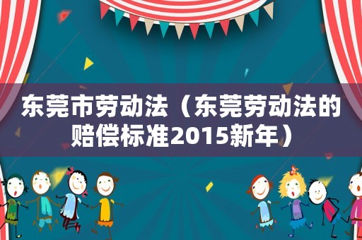 東莞市勞動(dòng)法（東莞勞動(dòng)法的賠償標(biāo)準(zhǔn)2015新年）